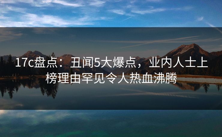17c盘点:丑闻5大爆点,业内人士上榜理由罕见令人热血沸腾