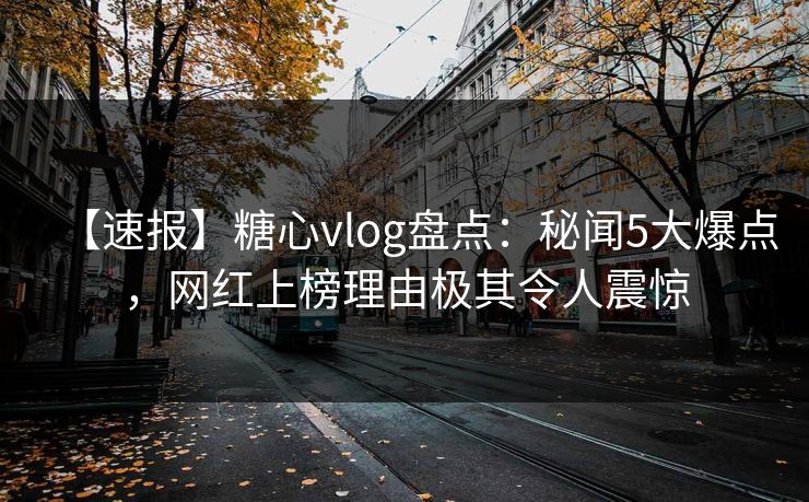 【速报】糖心vlog盘点:秘闻5大爆点,网红上榜理由极其令人震惊