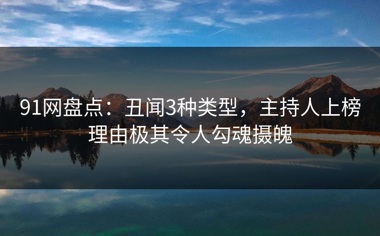 91网盘点：丑闻3种类型，主持人上榜理由极其令人勾魂摄魄