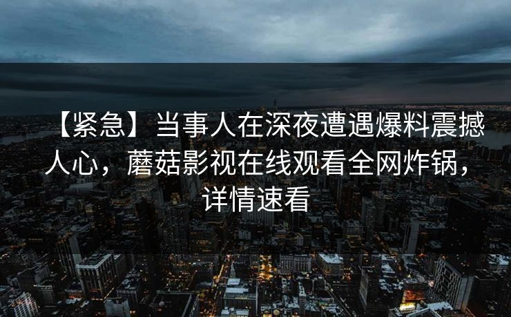【紧急】当事人在深夜遭遇爆料震撼人心，蘑菇影视在线观看全网炸锅，详情速看