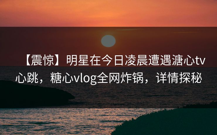 【震惊】明星在今日凌晨遭遇溏心tv心跳,糖心vlog全网炸锅,详情探秘