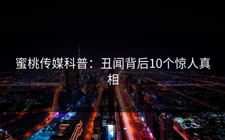 蜜桃传媒科普:丑闻背后10个惊人真相