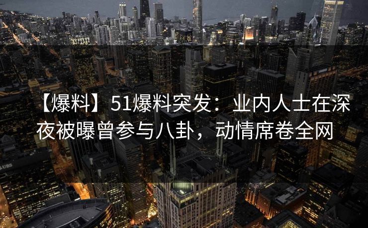 【爆料】51爆料突发:业内人士在深夜被曝曾参与八卦,动情席卷全网