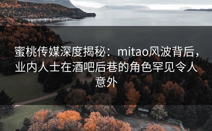 蜜桃传媒深度揭秘:mitao风波背后,业内人士在酒吧后巷的角色罕见令人意外 蜜桃传媒深度揭秘:mitao风波背后,业内人士在酒吧后巷的角色罕见令人意外