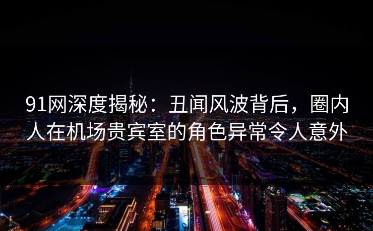 91网深度揭秘:丑闻风波背后,圈内人在机场贵宾室的角色异常令人意外 91网深度揭秘:丑闻风波背后,圈内人在机场贵宾室的角色异常令人意外