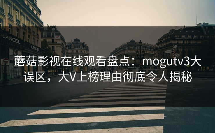 蘑菇影视在线观看盘点:mogutv3大误区,大V上榜理由彻底令人揭秘