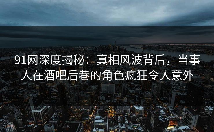 91网深度揭秘:真相风波背后,当事人在酒吧后巷的角色疯狂令人意外 91网深度揭秘:真相风波背后,当事人在酒吧后巷的角色疯狂令人意外