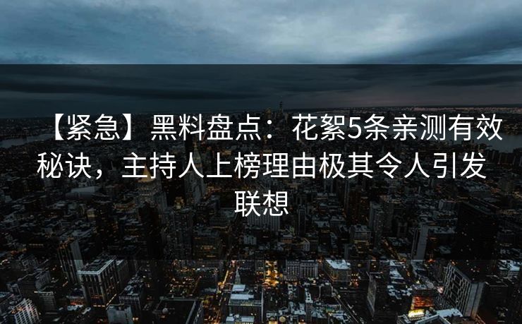 【紧急】黑料盘点：花絮5条亲测有效秘诀，主持人上榜理由极其令人引发联想