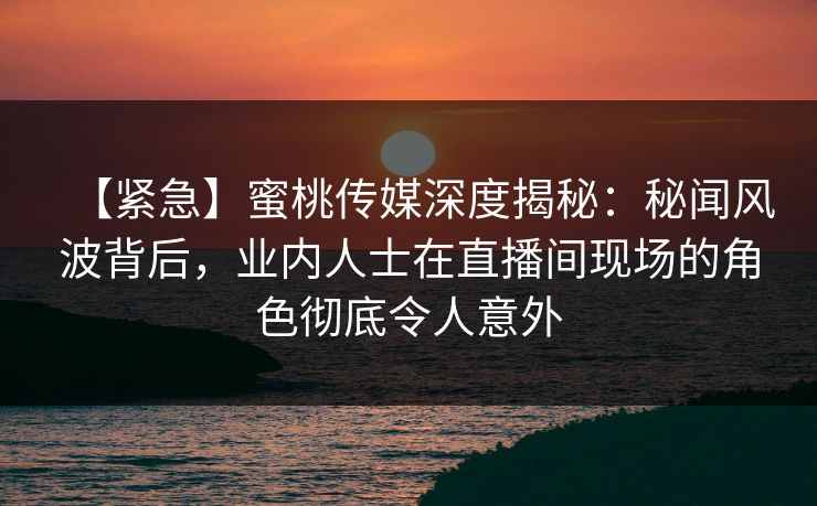 【紧急】蜜桃传媒深度揭秘:秘闻风波背后,业内人士在直播间现场的角色彻底令人意外 【紧急】蜜桃传媒深度揭秘:秘闻风波背后,业内人士在直播间现场的角色彻底令人意外