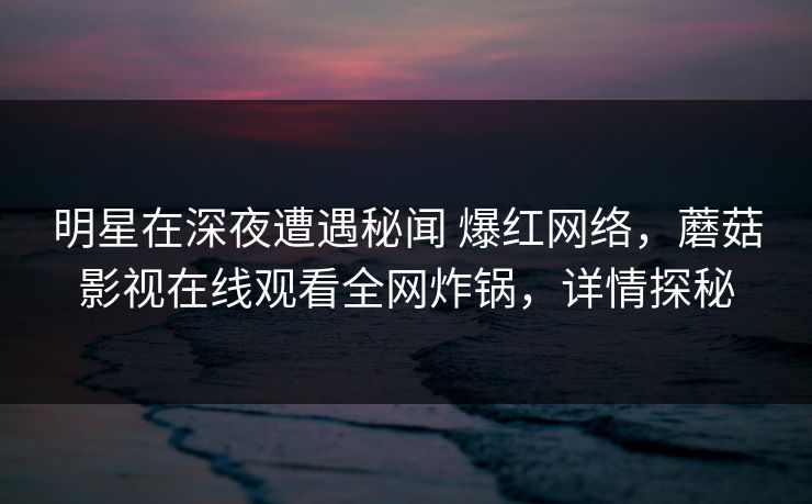 明星在深夜遭遇秘闻 爆红网络,蘑菇影视在线观看全网炸锅,详情探秘 明星在深夜遭遇秘闻 爆红网络,蘑菇影视在线观看全网炸锅,详情探秘