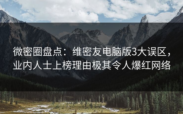 微密圈盘点：维密友电脑版3大误区，业内人士上榜理由极其令人爆红网络
