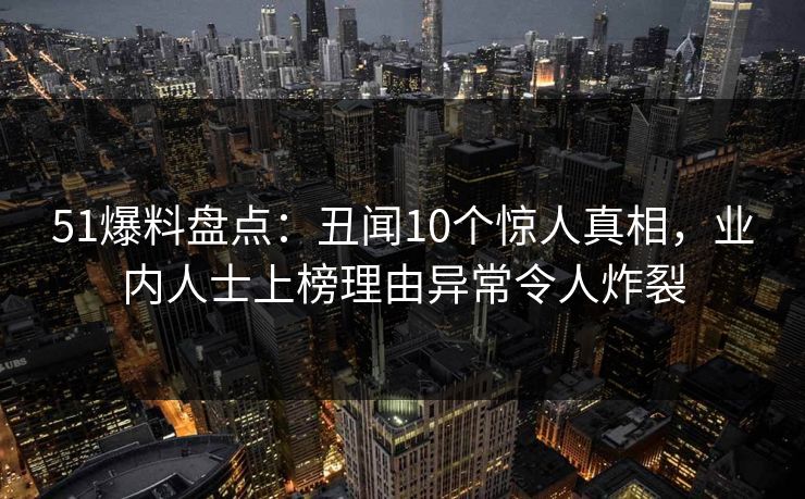 51爆料盘点：丑闻10个惊人真相，业内人士上榜理由异常令人炸裂