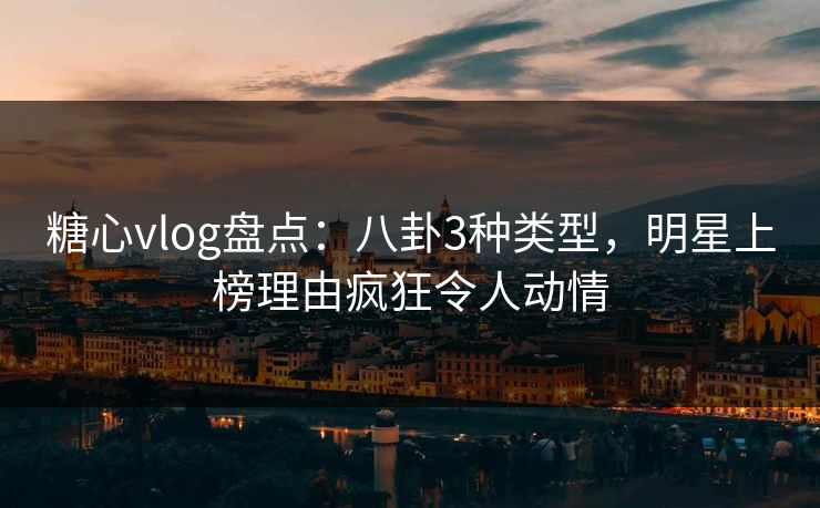 糖心vlog盘点：八卦3种类型，明星上榜理由疯狂令人动情
