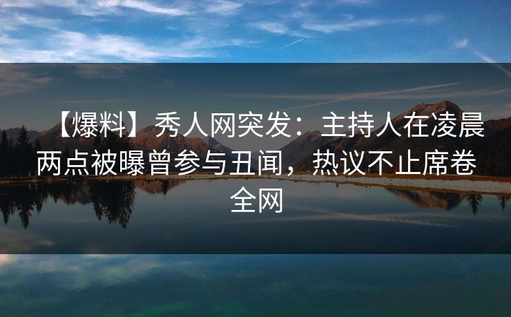 【爆料】秀人网突发：主持人在凌晨两点被曝曾参与丑闻，热议不止席卷全网