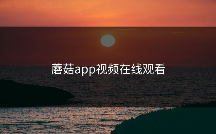 蘑菇app视频在线观看 蘑菇app视频在线观看
