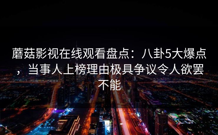 蘑菇影视在线观看盘点：八卦5大爆点，当事人上榜理由极具争议令人欲罢不能