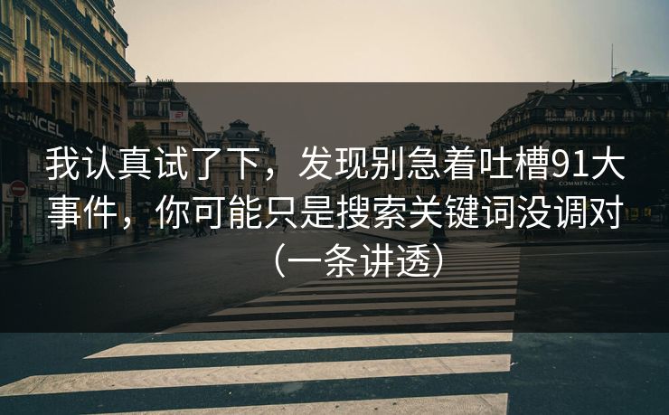 我认真试了下，发现别急着吐槽91大事件，你可能只是搜索关键词没调对（一条讲透）