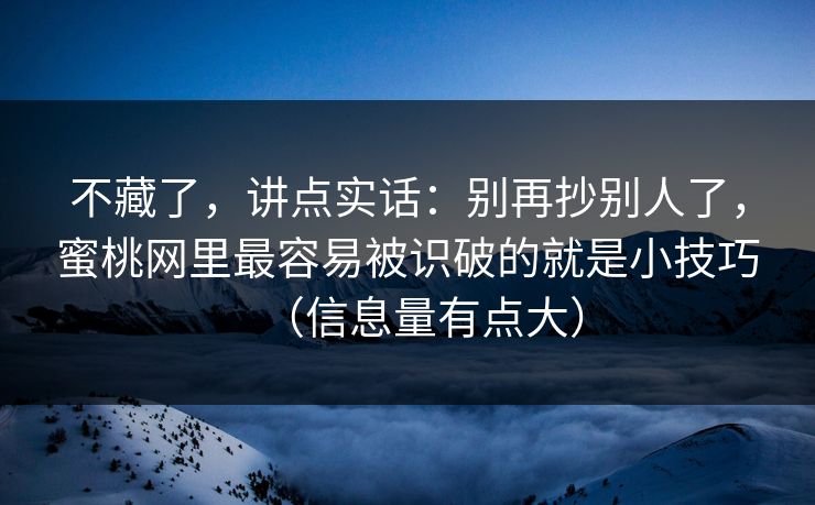 不藏了，讲点实话：别再抄别人了，蜜桃网里最容易被识破的就是小技巧（信息量有点大）