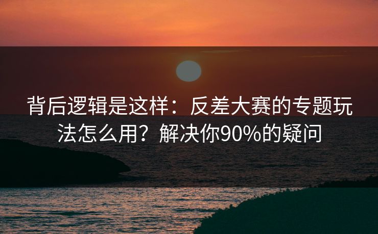 背后逻辑是这样：反差大赛的专题玩法怎么用？解决你90%的疑问  第1张