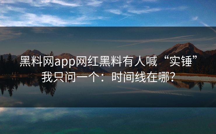 黑料网app网红黑料有人喊“实锤”我只问一个：时间线在哪？