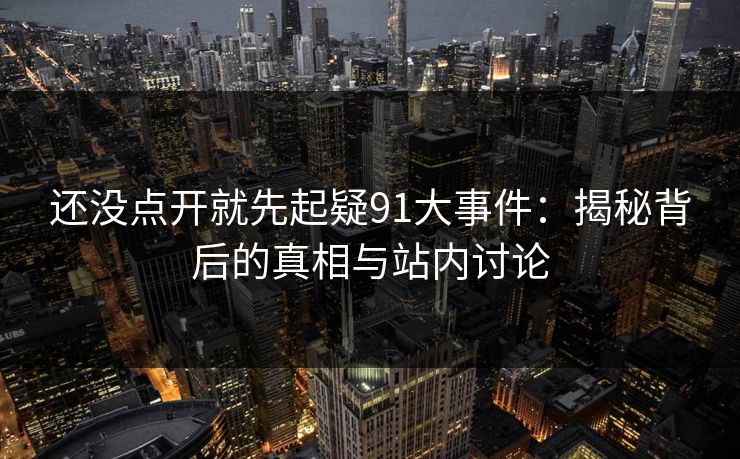还没点开就先起疑91大事件：揭秘背后的真相与站内讨论
