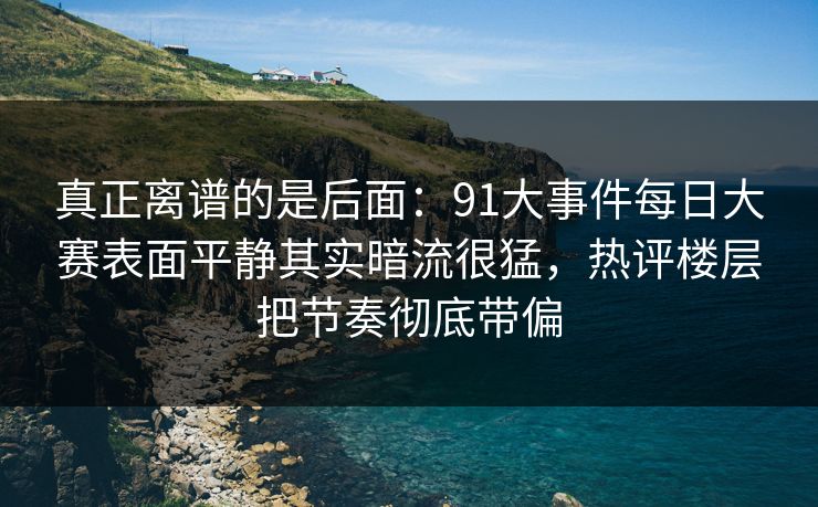 真正离谱的是后面：91大事件每日大赛表面平静其实暗流很猛，热评楼层把节奏彻底带偏